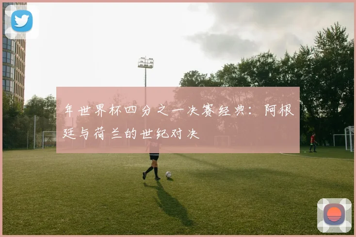 年世界杯四分之一决赛经典：阿根廷与荷兰的世纪对决
