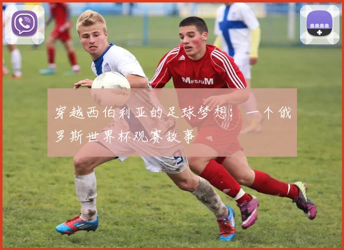 穿越西伯利亚的足球梦想:一个俄罗斯世界杯观赛故事