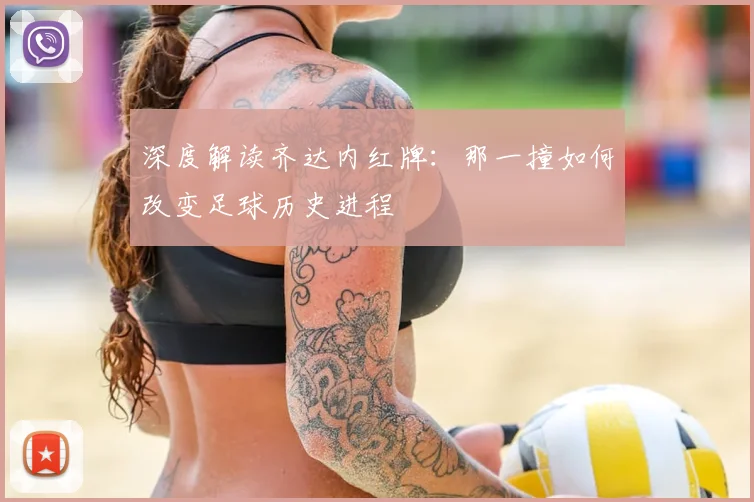 深度解读齐达内红牌：那一撞如何改变足球历史进程