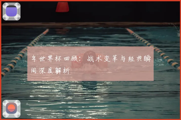 年世界杯回顾：战术变革与经典瞬间深度解析