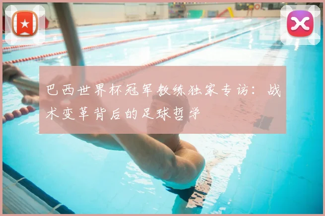 巴西世界杯冠军教练独家专访：战术变革背后的足球哲学