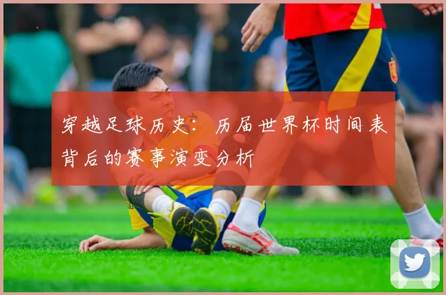 穿越足球历史:历届世界杯时间表背后的赛事演变分析