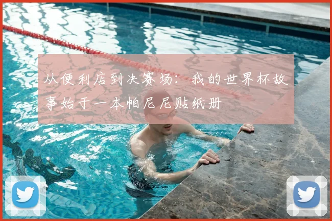 从便利店到决赛场：我的世界杯故事始于一本帕尼尼贴纸册