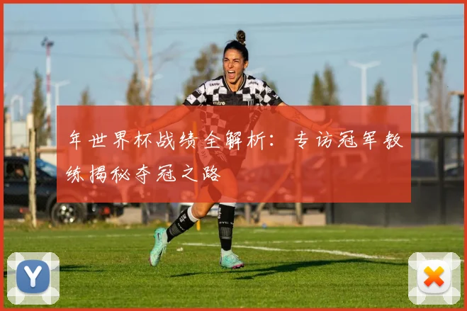 年世界杯战绩全解析:专访冠军教练揭秘夺冠之路