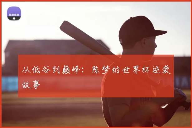 从低谷到巅峰：陈梦的世界杯逆袭故事