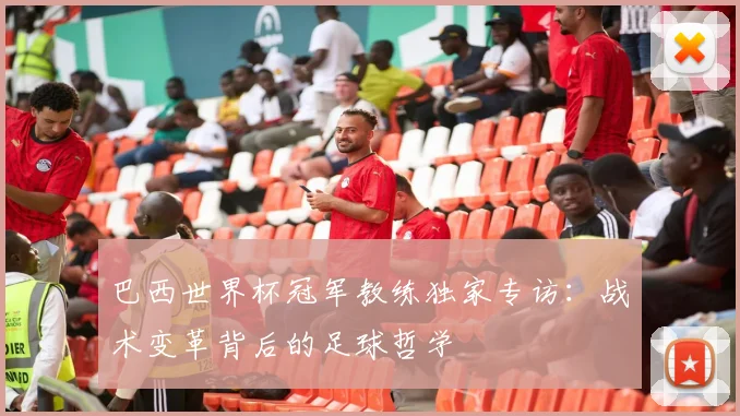 巴西世界杯冠军教练独家专访：战术变革背后的足球哲学