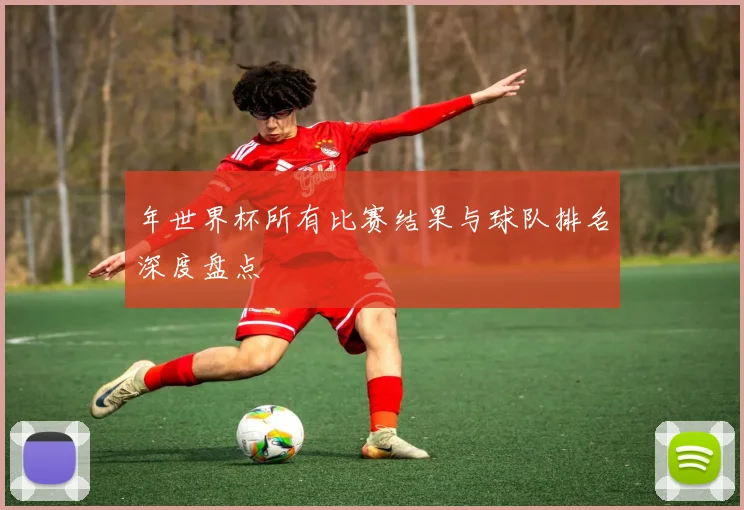 年世界杯所有比赛结果与球队排名深度盘点