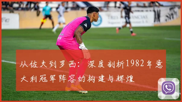 从佐夫到罗西：深度剖析1982年意大利冠军阵容的构建与辉煌