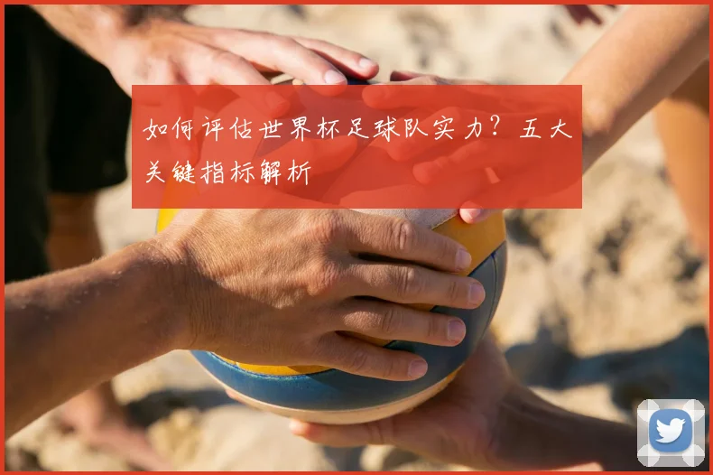 如何评估世界杯足球队实力?五大关键指标解析
