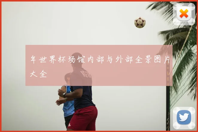 年世界杯场馆内部与外部全景图片大全