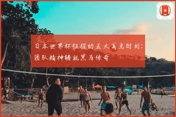 日本世界杯征程的五大高光时刻：团队精神铸就黑马传奇