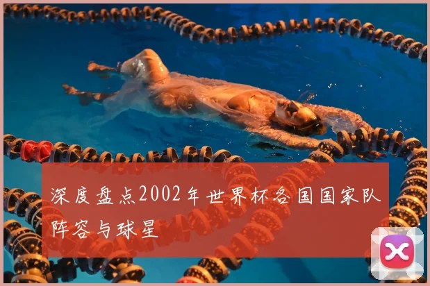 深度盘点2002年世界杯各国国家队阵容与球星
