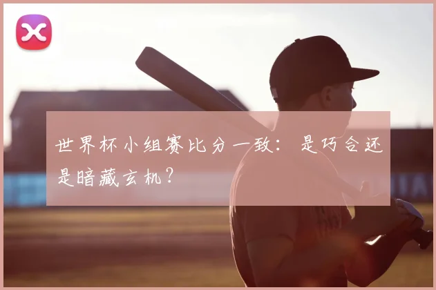 世界杯小组赛比分一致:是巧合还是暗藏玄机?