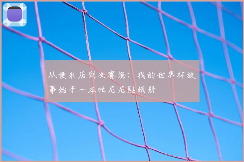 从便利店到决赛场：我的世界杯故事始于一本帕尼尼贴纸册