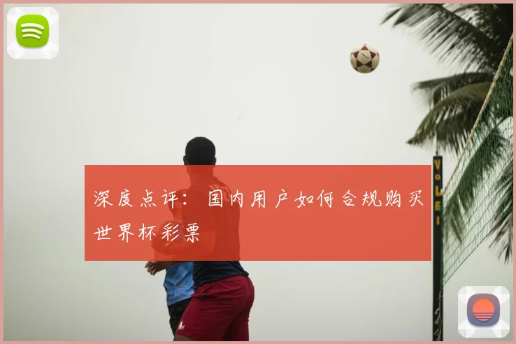 深度点评：国内用户如何合规购买世界杯彩票
