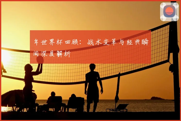 年世界杯回顾：战术变革与经典瞬间深度解析