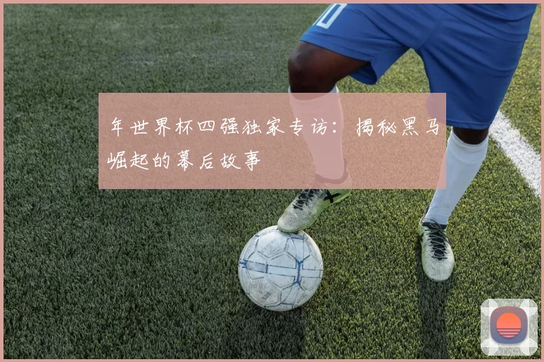 年世界杯四强独家专访：揭秘黑马崛起的幕后故事