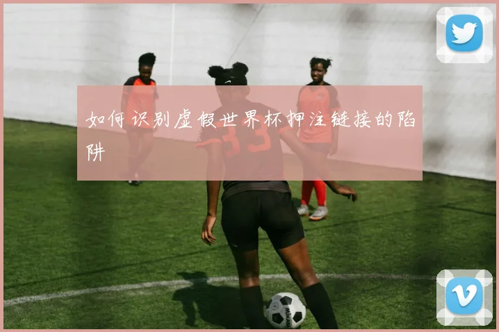 如何识别虚假世界杯押注链接的陷阱