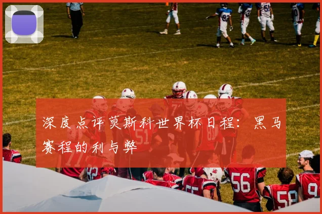 深度点评莫斯科世界杯日程：黑马赛程的利与弊