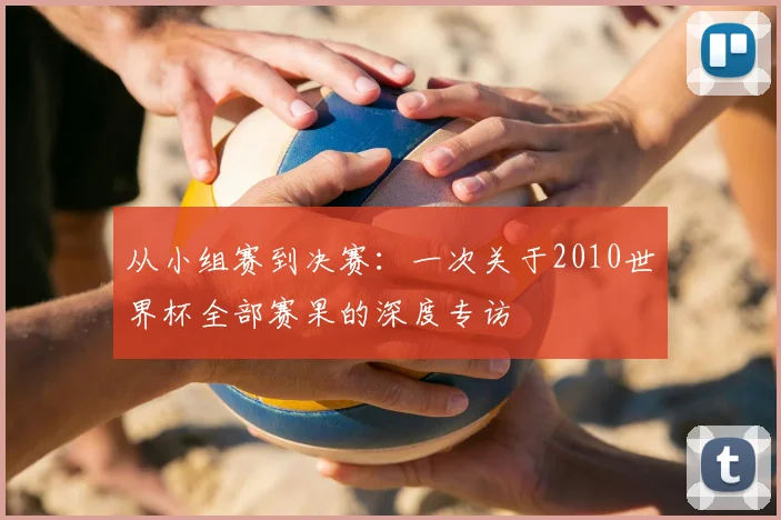 从小组赛到决赛:一次关于2010世界杯全部赛果的深度专访